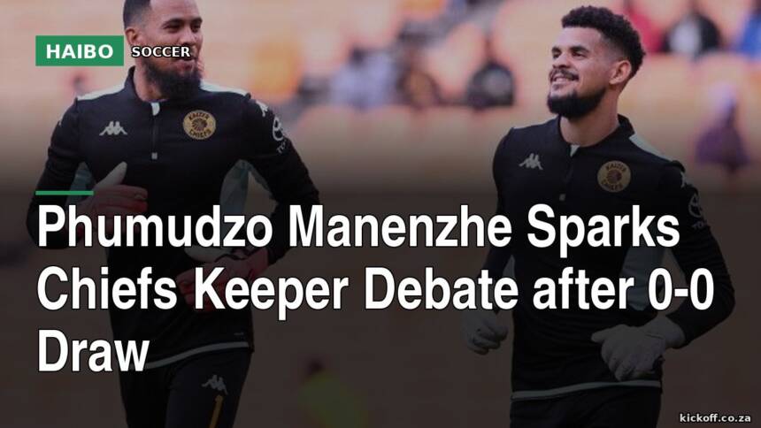Phumudzo Manenzhe Sparks Chiefs Keeper Debate After 0-0 Draw