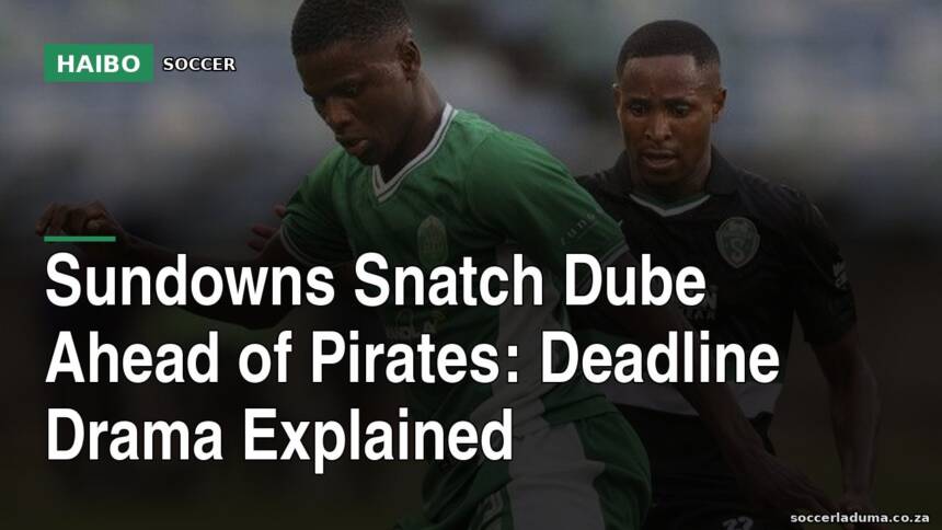 Sundowns Snatch Dube Ahead Of Pirates: Deadline Drama Explained